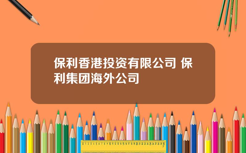 保利香港投资有限公司 保利集团海外公司